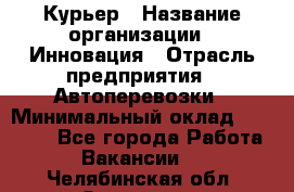 Курьер › Название организации ­ Инновация › Отрасль предприятия ­ Автоперевозки › Минимальный оклад ­ 25 000 - Все города Работа » Вакансии   . Челябинская обл.,Златоуст г.